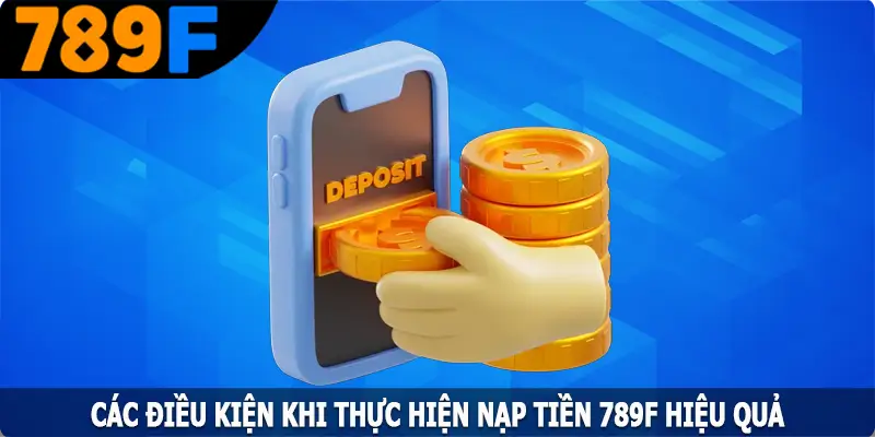 Các điều kiện khi thực hiện nạp tiền 789F hiệu quả