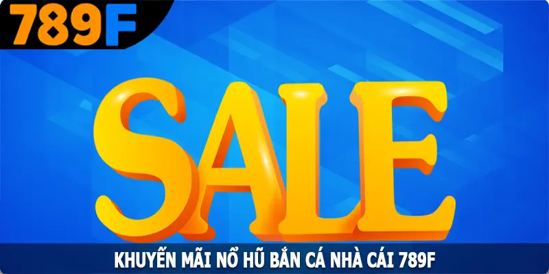 Khuyến Mãi Nổ Hũ Bắn Cá 789F - Ưu Đãi Vàng Cho Hội Viên