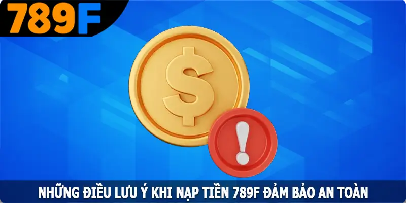 Những điều lưu ý khi nạp tiền 789F đảm bảo an toàn